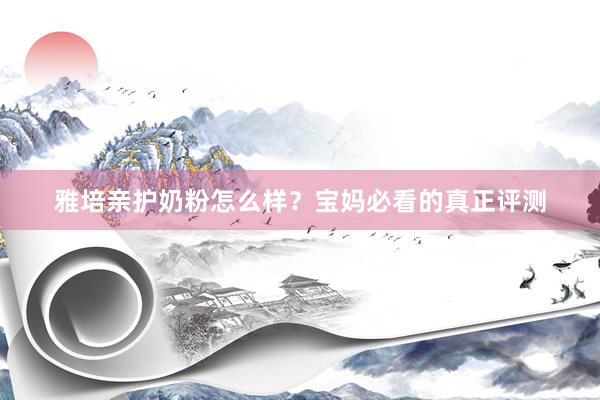 雅培亲护奶粉怎么样？宝妈必看的真正评测