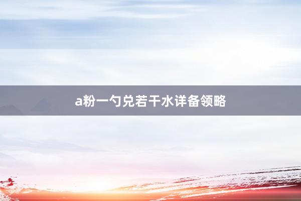 a粉一勺兑若干水详备领略